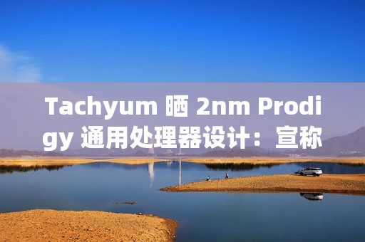 Tachyum 晒 2nm Prodigy 通用处理器设计:宣称推理性能达英伟达 Rubin 平台 20+ 倍 Tachyum 晒 2nm Prodigy 通用处理器设计:宣称推理性能达英伟达 Rubin 平台 20+ 倍