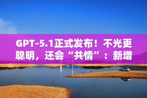 GPT-5.1正式发布！不光更聪明，还会“共情”：新增6种人格风格