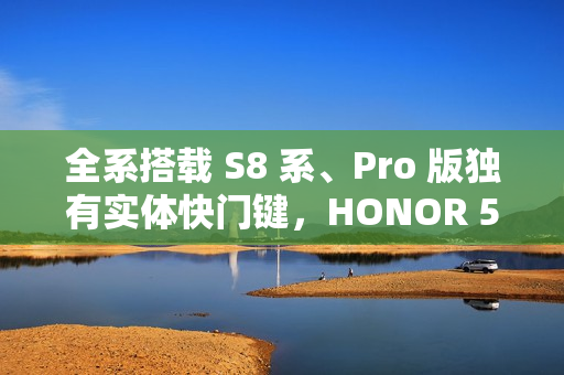 全系搭载 S8 系、Pro 版独有实体快门键，HONOR 500 系列正式官宣!