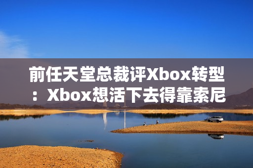 前任天堂总裁评Xbox转型:Xbox想活下去得靠索尼和任天堂 前任天堂总裁评Xbox转型:Xbox想活下去得靠索尼和任天堂