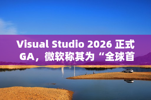 Visual Studio 2026 正式 GA，微软称其为“全球首款智能 IDE”