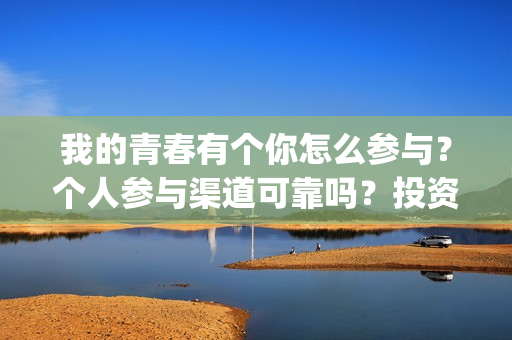 我的青春有个你怎么参与？个人参与渠道可靠吗？投资成本多少？(我的青春有个你结局)