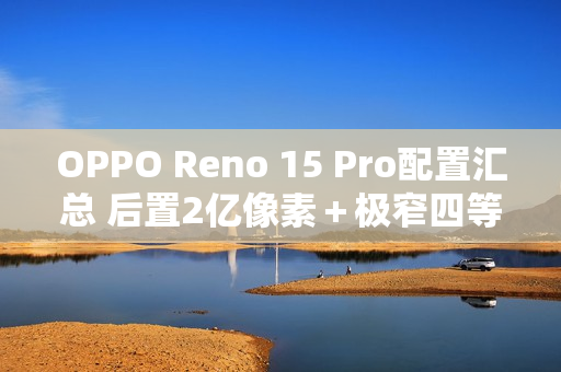 OPPO Reno 15 Pro配置汇总 后置2亿像素＋极窄四等边