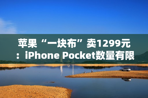 苹果“一块布”卖1299元：iPhone Pocket数量有限 售完为止