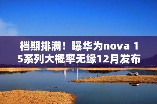 档期排满！曝华为nova 15系列大概率无缘12月发布