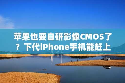 苹果也要自研影像CMOS了？下代iPhone手机能赶上吗