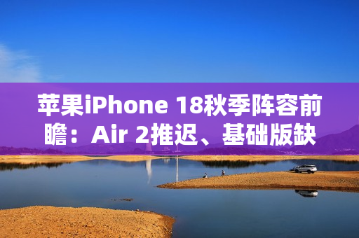 苹果iPhone 18秋季阵容前瞻：Air 2推迟、基础版缺席