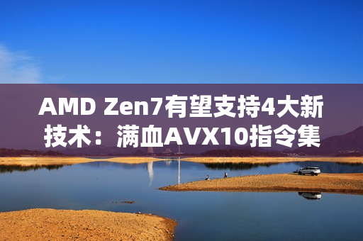 AMD Zen7有望支持4大新技术：满血AVX10指令集 Intel都羡慕