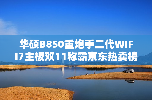 华硕B850重炮手二代WIFI7主板双11称霸京东热卖榜