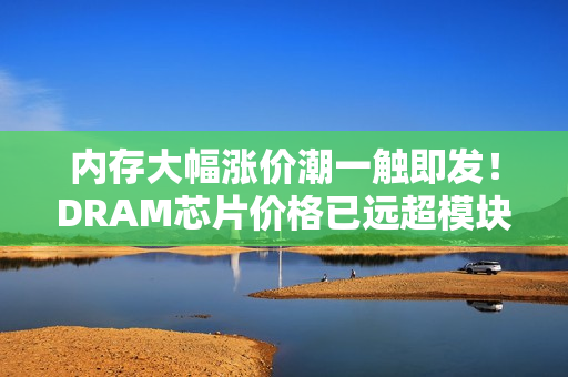 内存大幅涨价潮一触即发！DRAM芯片价格已远超模块报价