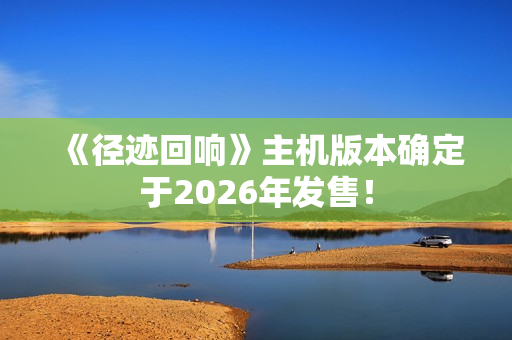 《径迹回响》主机版本确定于2026年发售! 《径迹回响》主机版本确定于2026年发售!