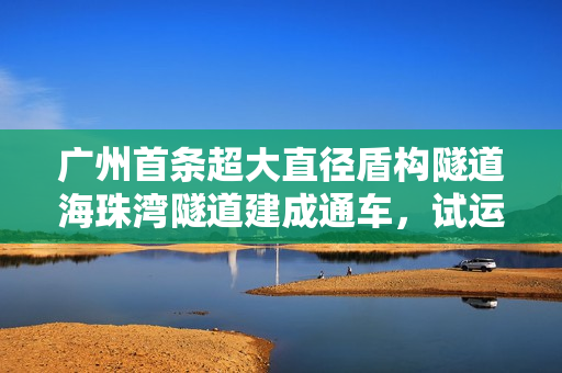广州首条超大直径盾构隧道海珠湾隧道建成通车，试运营期间免费通行