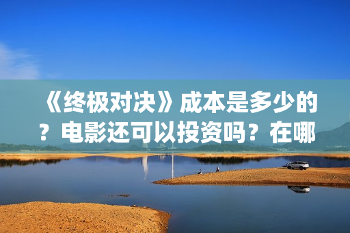 《终极对决》成本是多少的？电影还可以投资吗？在哪可以投资呢？(终极对决的主演)