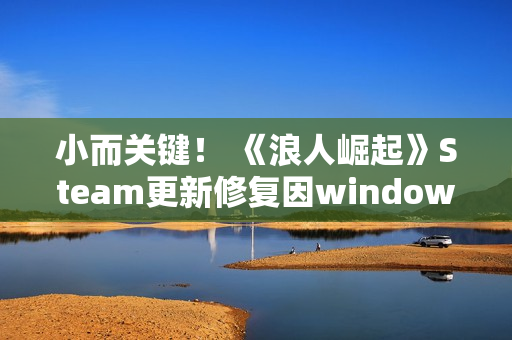 小而关键！ 《浪人崛起》Steam更新修复因windows更新引起的崩溃问题