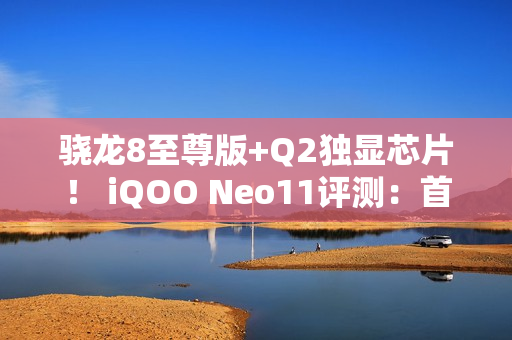 骁龙8至尊版+Q2独显芯片！ iQOO Neo11评测：首批144Hz《王者荣耀》
