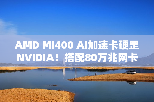 AMD MI400 AI加速卡硬罡NVIDIA！搭配80万兆网卡