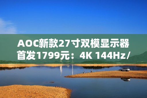 AOC新款27寸双模显示器首发1799元：4K 144Hz/FHD 288Hz任意切换