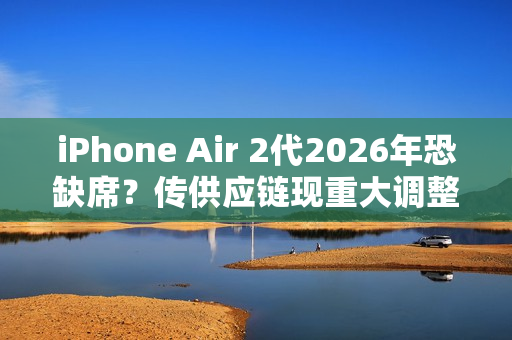 iPhone Air 2代2026年恐缺席?传供应链现重大调整 iPhone Air 2代2026年恐缺席?传供应链现重大调整