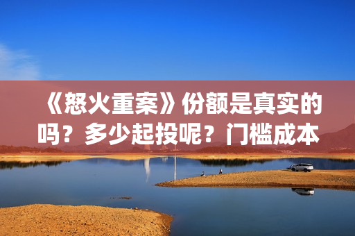 《怒火重案》份额是真实的吗？多少起投呢？门槛成本多少？怎么投资呢？(怒火重案全剧情)