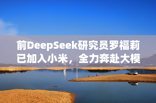 前DeepSeek研究员罗福莉已加入小米，全力奔赴大模型