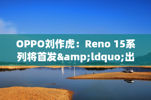 OPPO刘作虎：Reno 15系列将首发&ldquo;出圈实况拼图&rdquo;功能