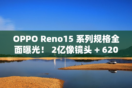 OPPO Reno15 系列规格全面曝光！ 2亿像镜头 + 6200mAh 大电量