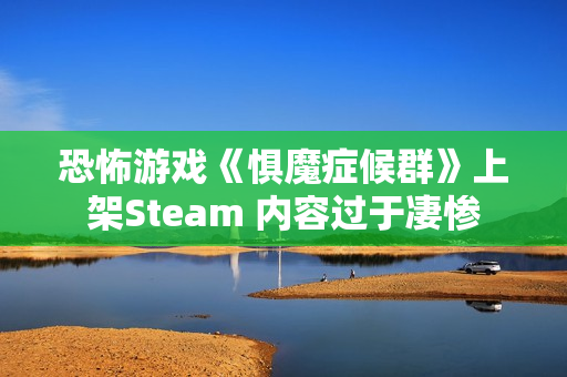 恐怖游戏《惧魔症候群》上架Steam 内容过于凄惨 恐怖游戏《惧魔症候群》上架Steam 内容过于凄惨