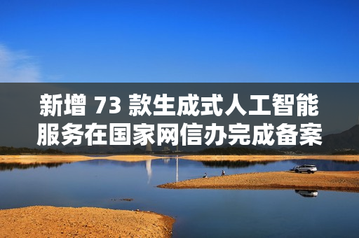 新增 73 款生成式人工智能服务在国家网信办完成备案