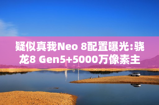 疑似真我Neo 8配置曝光:骁龙8 Gen5+5000万像素主摄 疑似真我Neo 8配置曝光:骁龙8 Gen5+5000万像素主摄