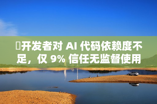 ​开发者对 AI 代码依赖度不足，仅 9% 信任无监督使用