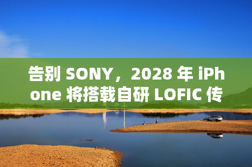告别 SONY，2028 年 iPhone 将搭载自研 LOFIC 传感器!