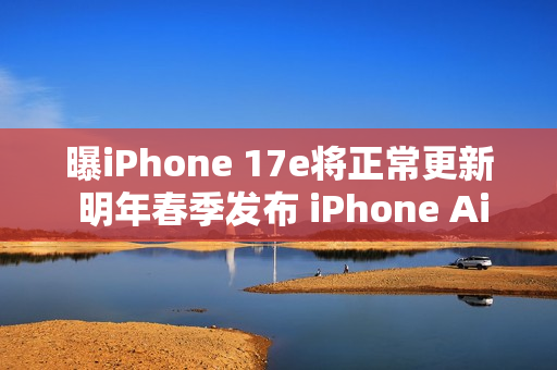 曝iPhone 17e将正常更新 明年春季发布 iPhone Air延期