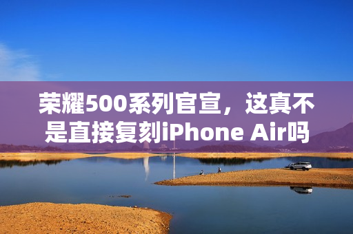 荣耀500系列官宣，这真不是直接复刻iPhone Air吗？