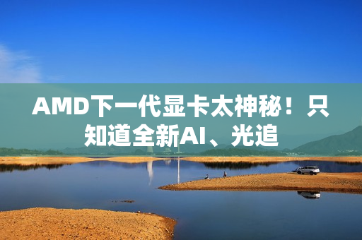 AMD下一代显卡太神秘！只知道全新AI、光追