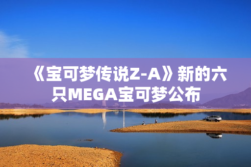 《宝可梦传说Z-A》新的六只MEGA宝可梦公布