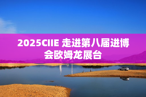 2025CIIE 走进第八届进博会欧姆龙展台