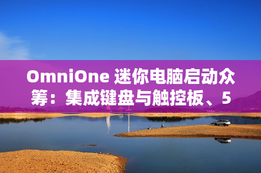 OmniOne 迷你电脑启动众筹：集成键盘与触控板、5.7 英寸触摸屏，并搭载英特尔 N150 处理器