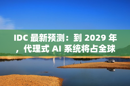 IDC 最新预测：到 2029 年，代理式 AI 系统将占全球 AI 投资的近一半