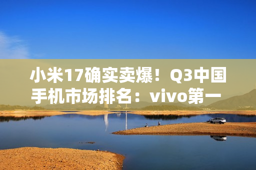 小米17确实卖爆！Q3中国手机市场排名：vivo第一 华为小米紧随其后