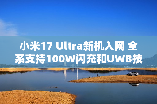 小米17 Ultra新机入网 全系支持100W闪充和UWB技术