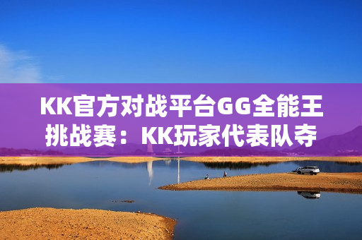 KK官方对战平台GG全能王挑战赛：KK玩家代表队夺得桂冠！