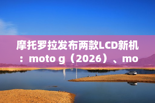 摩托罗拉发布两款LCD新机：moto g（2026）、moto g play（2026）