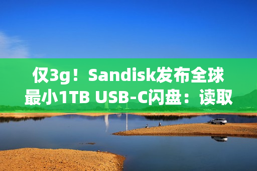 仅3g！Sandisk发布全球最小1TB USB-C闪盘：读取速度400MB/s