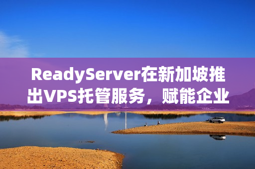 ReadyServer在新加坡推出VPS托管服务，赋能企业成长