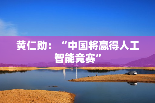 黄仁勋：“中国将赢得人工智能竞赛”