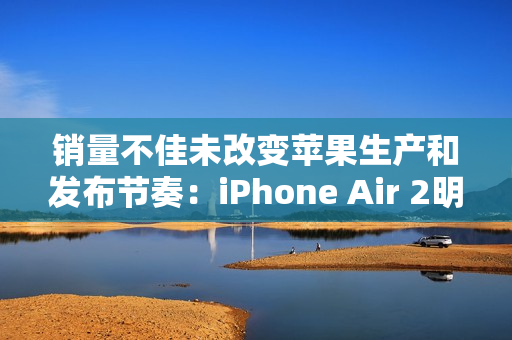 销量不佳未改变苹果生产和发布节奏：iPhone Air 2明年继续
