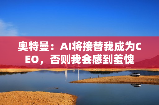 奥特曼:AI将接替我成为CEO,否则我会感到羞愧 奥特曼:AI将接替我成为CEO,否则我会感到羞愧