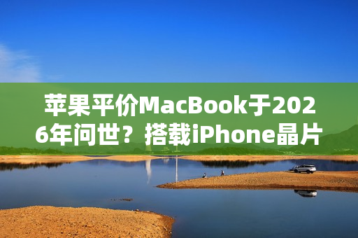 苹果平价MacBook于2026年问世？搭载iPhone晶片 价格不到1000美元