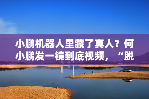 小鹏机器人里藏了真人?何小鹏发一镜到底视频,“脱衣”回应质疑 小鹏机器人里藏了真人?何小鹏发一镜到底视频,“脱衣”回应质疑