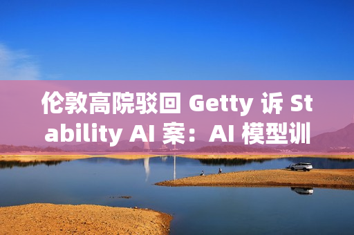 伦敦高院驳回 Getty 诉 Stability AI 案:AI 模型训练不构成版权侵权 伦敦高院驳回 Getty 诉 Stability AI 案:AI 模型训练不构成版权侵权